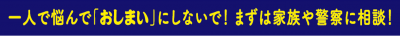 一人で悩んでおしまいにしないで！まずは家族や警察に相談！